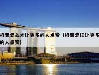 抖音怎么才让更多的人点赞（抖音怎样让更多的人点赞）