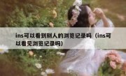 ins可以看到别人的浏览记录吗（ins可以看见浏览记录吗）