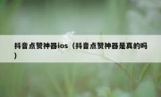 抖音点赞神器ios（抖音点赞神器是真的吗）