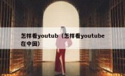 怎样看youtub（怎样看youtube在中国）