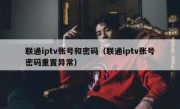 联通iptv账号和密码（联通iptv账号密码重置异常）