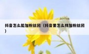 抖音怎么能加粉丝团（抖音里怎么样加粉丝团）