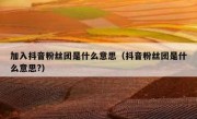 加入抖音粉丝团是什么意思（抖音粉丝团是什么意思?）