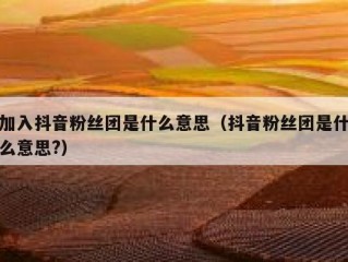 加入抖音粉丝团是什么意思（抖音粉丝团是什么意思?）