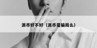 派币好不好（派币是骗局么）