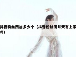 抖音粉丝团加多少个（抖音粉丝团每天有上限吗）