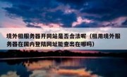 境外租服务器开网站是否合法呢（租用境外服务器在国内登陆网址能查出在哪吗）