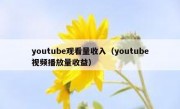 youtube观看量收入（youtube视频播放量收益）