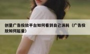 创量广告投放平台如何看到自己消耗（广告投放如何起量）