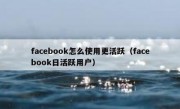 facebook怎么使用更活跃（facebook日活跃用户）