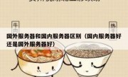 国外服务器和国内服务器区别（国内服务器好还是国外服务器好）