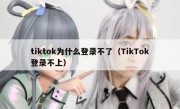 tiktok为什么登录不了（TikTok登录不上）
