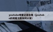youtube观看记录在哪（youtube的观看次数如何计算）
