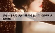 派币一个人可以多个账号吗怎么弄（派币可以卖钱吗）