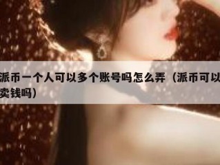 派币一个人可以多个账号吗怎么弄（派币可以卖钱吗）
