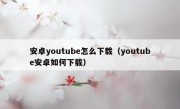 安卓youtube怎么下载（youtube安卓如何下载）