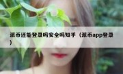 派币还能登录吗安全吗知乎（派币app登录）
