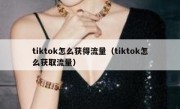 tiktok怎么获得流量（tiktok怎么获取流量）