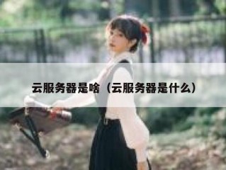云服务器是啥（云服务器是什么）