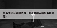 怎么关闭云端服务器（怎么关闭云端服务器提醒）
