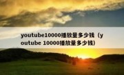 youtube10000播放量多少钱（youtube 10000播放量多少钱）