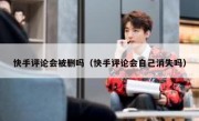 快手评论会被删吗（快手评论会自己消失吗）