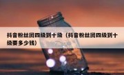 抖音粉丝团四级到十级（抖音粉丝团四级到十级要多少钱）