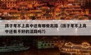 孩子考不上高中还有哪些出路（孩子考不上高中还有不好的活路吗?）