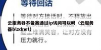 云服务器不备案通过ip访问可以吗（云服务器blzdnet）