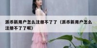派币新用户怎么注册不了了（派币新用户怎么注册不了了呢）