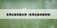 免费云服务器试用（免费云服务器使用）