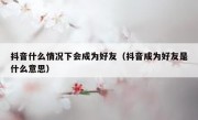 抖音什么情况下会成为好友（抖音成为好友是什么意思）