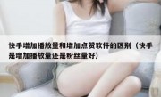 快手增加播放量和增加点赞软件的区别（快手是增加播放量还是粉丝量好）