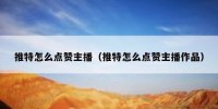 推特怎么点赞主播（推特怎么点赞主播作品）