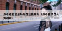 派币还能登录吗现在还能用吗（派币登录这么费劲呢）
