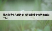 英文翻译中文转换器（英语翻译中文转换器扫一扫）