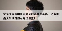 华为天气预报桌面显示找不到怎么办（华为桌面天气预报显示定位位置）