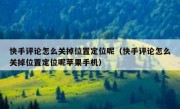 快手评论怎么关掉位置定位呢（快手评论怎么关掉位置定位呢苹果手机）