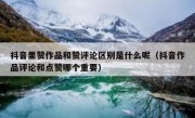 抖音里赞作品和赞评论区别是什么呢（抖音作品评论和点赞哪个重要）