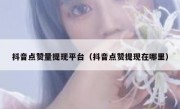 抖音点赞量提现平台（抖音点赞提现在哪里）