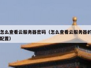 怎么查看云服务器密码（怎么查看云服务器的配置）