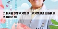 云服务器部署银河麒麟（银河麒麟桌面版和服务器版区别）