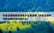 抖音主播加粉丝团有什么用途嘛（抖音主播叫加粉丝团的目的是什么）