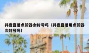 抖音直播点赞器会封号吗（抖音直播用点赞器会封号吗）