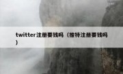 twitter注册要钱吗（推特注册要钱吗）