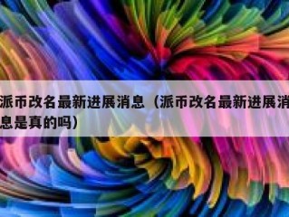派币改名最新进展消息（派币改名最新进展消息是真的吗）