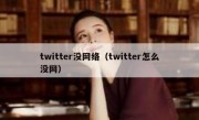 twitter没网络（twitter怎么没网）