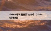 tiktok培训割韭菜犯法吗（tiktok卖课程）