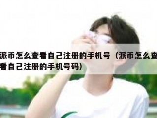 派币怎么查看自己注册的手机号（派币怎么查看自己注册的手机号码）