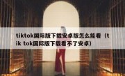 tiktok国际版下载安卓版怎么能看（tik tok国际版下载看不了安卓）